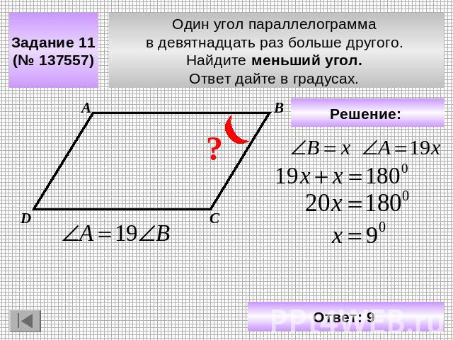 Задание 11 (№ 137557) Один угол параллелограмма в девятнадцать раз больше другого. Найдите меньший угол. Ответ дайте в градусах. Решение: Ответ: 9