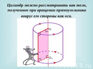 Цилиндр можно рассматривать как тело, полученное при вращении прямоугольника вок