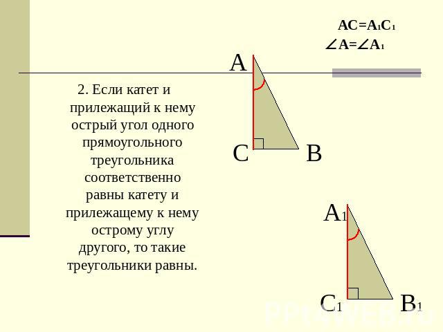 2. Если катет и прилежащий к нему острый угол одного прямоугольного треугольника соответственно равны катету и прилежащему к нему острому углу другого, то такие треугольники равны.