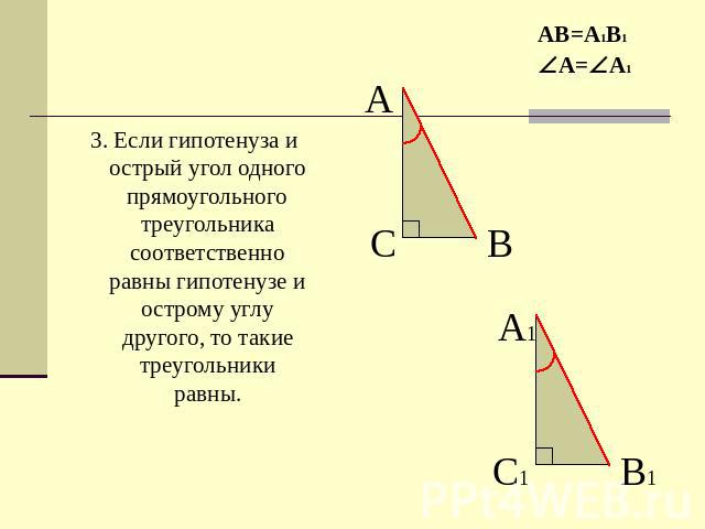 3. Если гипотенуза и острый угол одного прямоугольного треугольника соответственно равны гипотенузе и острому углу другого, то такие треугольники равны.