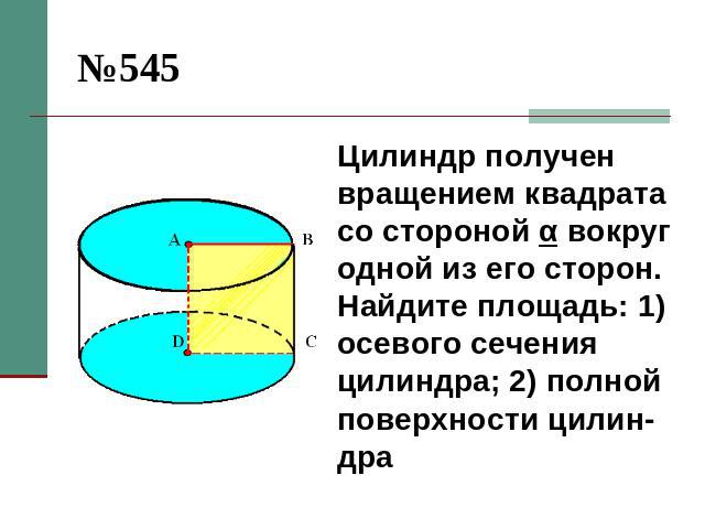 №545 Цилиндр получен вращением квадрата со стороной α вокруг одной из его сторон. Найдите площадь: 1)осевого сечения цилиндра; 2) полной поверхности цилин-дра