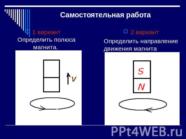 Самостоятельная работа 1 вариант Определить полюса магнита. 2 вариант Определить направление движения магнита