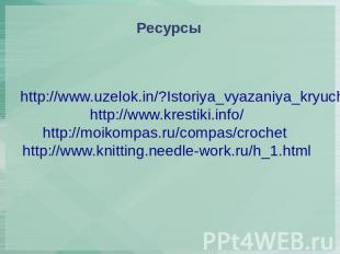 Ресурсы http://www.uzelok.in/?Istoriya_vyazaniya_kryuchkom http://www.krestiki.i