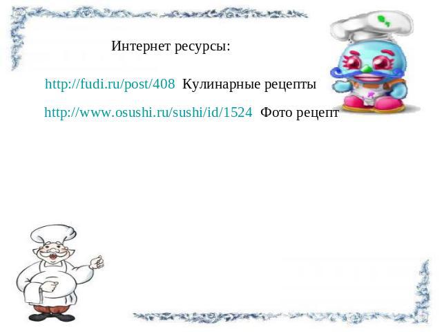 Интернет ресурсы: http://fudi.ru/post/408 Кулинарные рецепты http://www.osushi.ru/sushi/id/1524 Фото рецепт