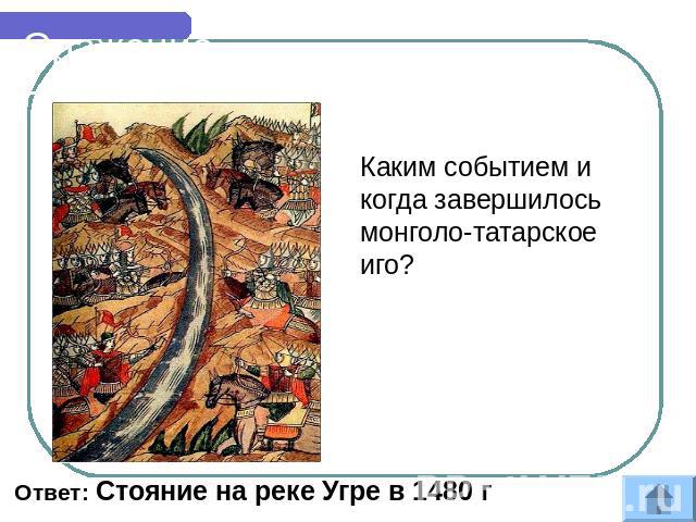 Сражение Каким событием и когда завершилось монголо-татарское иго? Ответ: Стояние на реке Угре в 1480 г