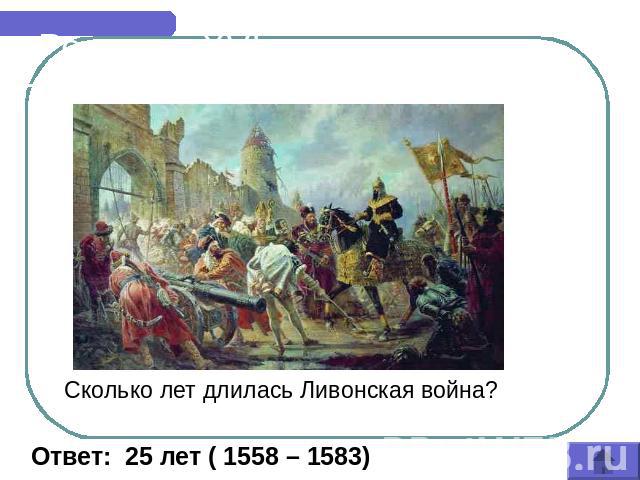 Россия в XVI веке Сколько лет длилась Ливонская война? Ответ: 25 лет ( 1558 – 1583)