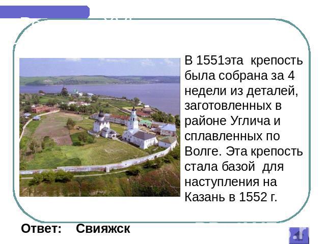 Россия в XVI веке В 1551эта крепость была собрана за 4 недели из деталей, заготовленных в районе Углича и сплавленных по Волге. Эта крепость стала базой для наступления на Казань в 1552 г. Ответ: Свияжск