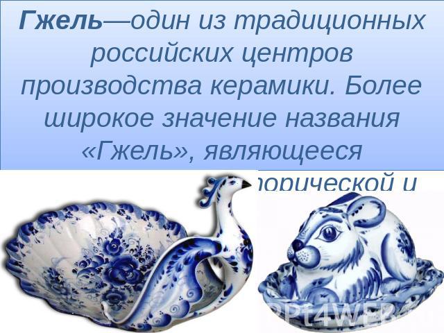 Гжель—один из традиционных российских центров производства керамики. Более широкое значение названия «Гжель», являющееся правильным с исторической и культурной точки зрения