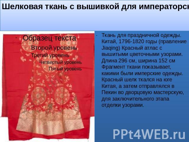 Шелковая ткань с вышивкой для императорской праздничной одежды. Китай, 1796-1820 годы Ткань для праздничной одежды. Китай, 1796-1820 годы (правление Jiaqing) Красный атлас с вышитыми цветочными узорами. Длина 296 см, ширина 152 см Фрагмент ткани пок…