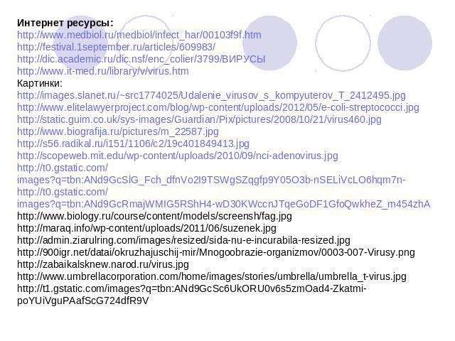 Интернет ресурсы: http://www.medbiol.ru/medbiol/infect_har/00103f9f.htm http://festival.1september.ru/articles/609983/ http://dic.academic.ru/dic.nsf/enc_colier/3799/ВИРУСЫ http://www.it-med.ru/library/v/virus.htm Картинки: http://images.slanet.ru/~…
