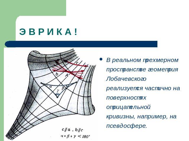 Э В Р И К А ! В реальном трехмерном пространстве геометрия Лобачевского реализуется частично на поверхностях отрицательной кривизны, например, на псевдосфере.