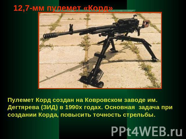12,7-мм пулемет «Корд» Пулемет Корд создан на Ковровском заводе им. Дегтярева (ЗИД) в 1990х годах. Основная задача при создании Корда, повысить точность стрельбы.