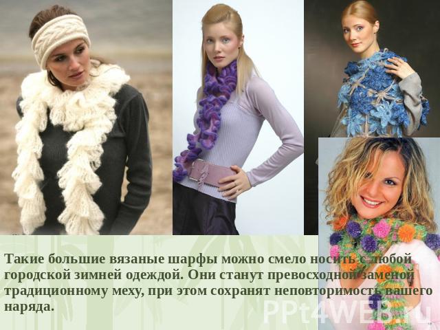 Такие большие вязаные шарфы можно смело носить с любой городской зимней одеждой. Они станут превосходной заменой традиционному меху, при этом сохранят неповторимость вашего наряда.