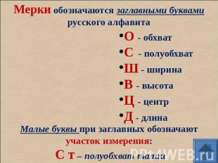 Мерки обозначаются заглавными буквами русского алфавита О - обхват С - полуобхва