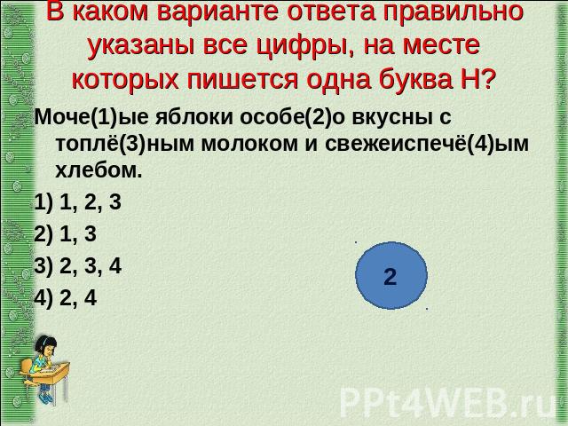 В каком варианте ответа правильно указаны все цифры, на месте которых пишется одна буква Н? Моче(1)ые яблоки особе(2)о вкусны с топлё(3)ным молоком и свежеиспечё(4)ым хлебом. 1) 1, 2, 3 2) 1, 3 3) 2, 3, 4 4) 2, 4