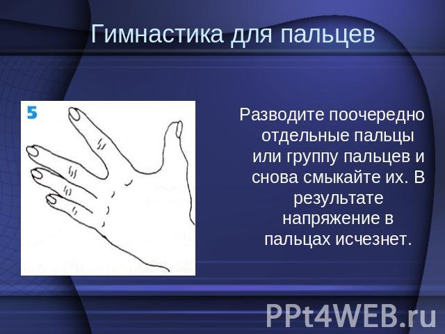 Гимнастика для пальцев Разводите поочередно отдельные пальцы или группу пальцев и снова смыкайте их. В результате напряжение в пальцах исчезнет.