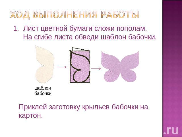 Ход выполнения работы Лист цветной бумаги сложи пополам. На сгибе листа обведи шаблон бабочки. Приклей заготовку крыльев бабочки на картон.
