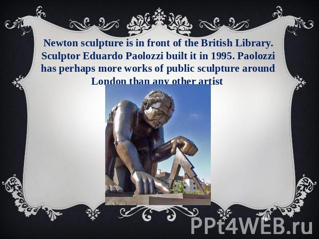 Newton sculpture is in front of the British Library. Sculptor Eduardo Paolozzi built it in 1995. Paolozzi has perhaps more works of public sculpture around London than any other artist