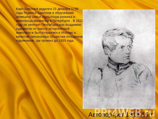 Карл Брюллов родился 23 декабря 1799 года Родился Брюллов в обрусевшей немецкой семье скульптора-резчика и живописца миниатюр в Петербурге . В 1822 году он окончил Петербургскую Академию художеств по классу исторической живописи и был отправлен в Ит…
