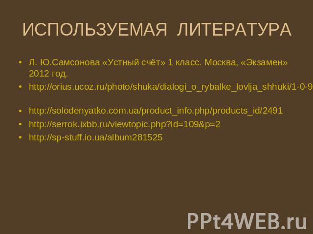 ИСПОЛЬЗУЕМАЯ ЛИТЕРАТУРА Л. Ю.Самсонова «Устный счёт» 1 класс. Москва, «Экзамен» 2012 год. http://orius.ucoz.ru/photo/shuka/dialogi_o_rybalke_lovlja_shhuki/1-0-98 http://solodenyatko.com.ua/product_info.php/products_id/2491 http://serrok.ixbb.ru/view…