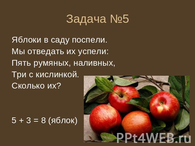 Задача №5 Яблоки в саду поспели. Мы отведать их успели: Пять румяных, наливных, Три с кислинкой. Сколько их? 5 + 3 = 8 (яблок)
