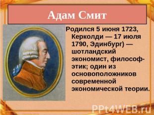 Адам Смит Родился 5 июня 1723, Керколди — 17 июля 1790, Эдинбург) — шотландский