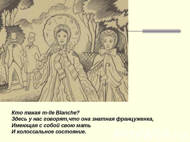 Кто такая m-lle Blanche? Здесь у нас говорят,что она знатная француженка, Имеющая с собой свою мать И колоссальное состояние.