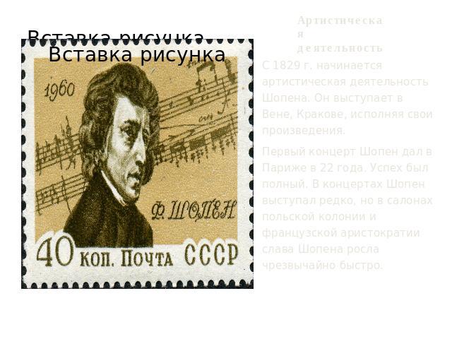 Артистическая деятельность С 1829 г. начинается артистическая деятельность Шопена. Он выступает в Вене, Кракове, исполняя свои произведения. Первый концерт Шопен дал в Париже в 22 года. Успех был полный. В концертах Шопен выступал редко, но в салона…
