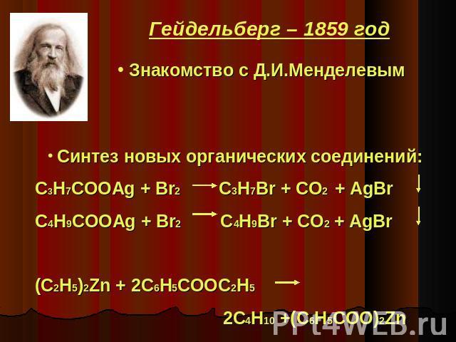 Гейдельберг – 1859 год Знакомство с Д.И.Менделевым Синтез новых органических соединений: C3H7COOAg + Br2 C3H7Br + CO2 + AgBr C4H9COOAg + Br2 C4H9Br + CO2 + AgBr (C2H5)2Zn + 2C6H5COOC2H5 2C4H10 +(C6H5COO)2Zn