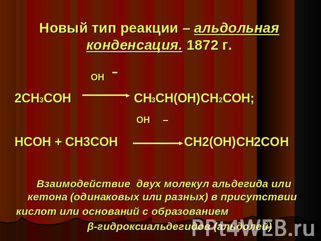 Новый тип реакции – альдольная конденсация. 1872 г. OH 2CH3COH CH3CH(OH)CH2COH; OH HCOH + CH3COH CH2(OH)CH2COH Взаимодействие двух молекул альдегида или кетона (одинаковых или разных) в присутствии кислот или оснований с образованием β-гидроксиальде…