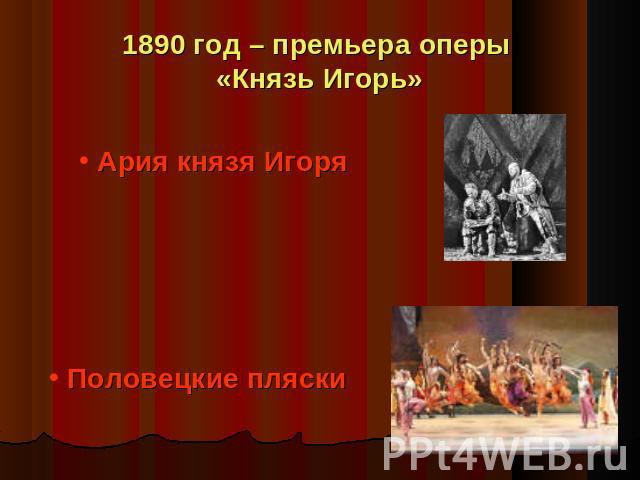 1890 год – премьера оперы «Князь Игорь» Ария князя Игоря Половецкие пляски