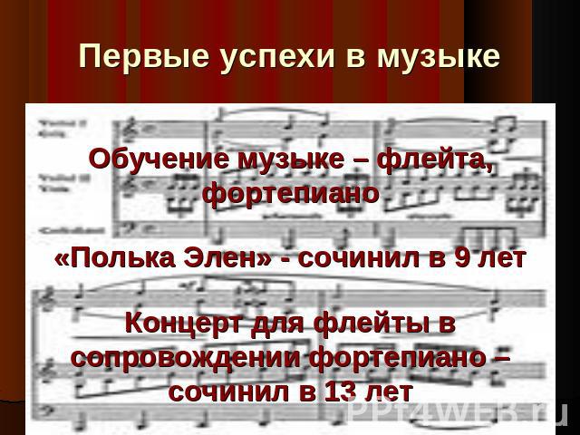 Первые успехи в музыке Обучение музыке – флейта, фортепиано «Полька Элен» - сочинил в 9 лет Концерт для флейты в сопровождении фортепиано – сочинил в 13 лет