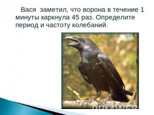 Вася заметил, что ворона в течение 1 минуты каркнула 45 раз. Определите период и
