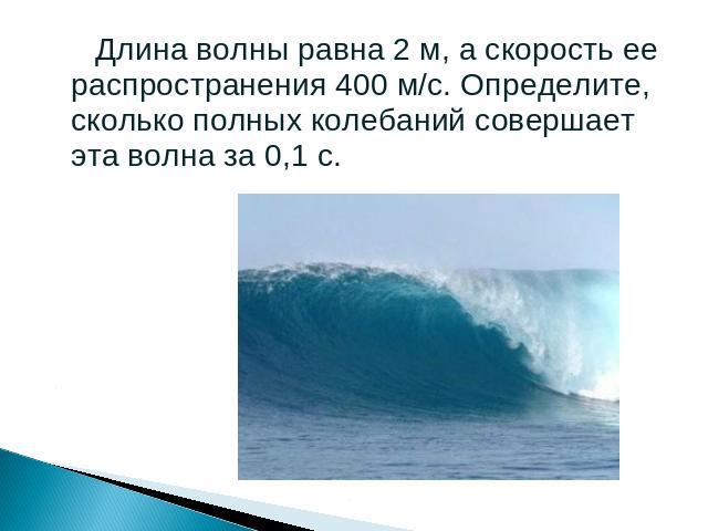 Длина волны равна 2 м, а скорость ее распространения 400 м/с. Определите, сколько полных колебаний совершает эта волна за 0,1 с.