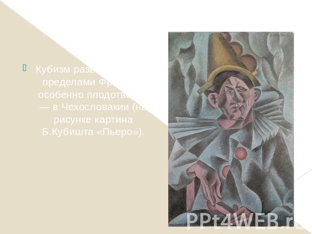 Кубизм развивался и за пределами Франции; особенно плодотворно — в Чехословакии (на рисунке картина Б.Кубишта «Пьеро»).