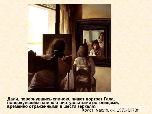 Дали, повернувшись спиною, пишет портрет Гала, повернувшейся спиною виртуальными роговицами, временно отражёнными в шести зеркалах. Холст, масло. ок. 1972-1973г
