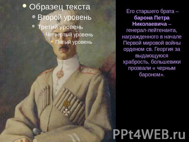 Его старшего брата – барона Петра Николаевича – генерал-лейтенанта, награжденного в начале Первой мировой войны орденом св. Георгия за выдающуюся храбрость, большевики прозвали « черным бароном».