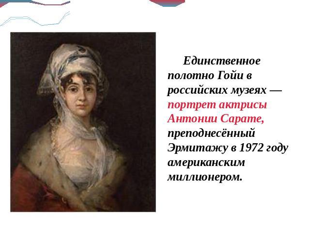 Единственное полотно Гойи в российских музеях — портрет актрисы Антонии Сарате, преподнесённый Эрмитажу в 1972 году американским миллионером.