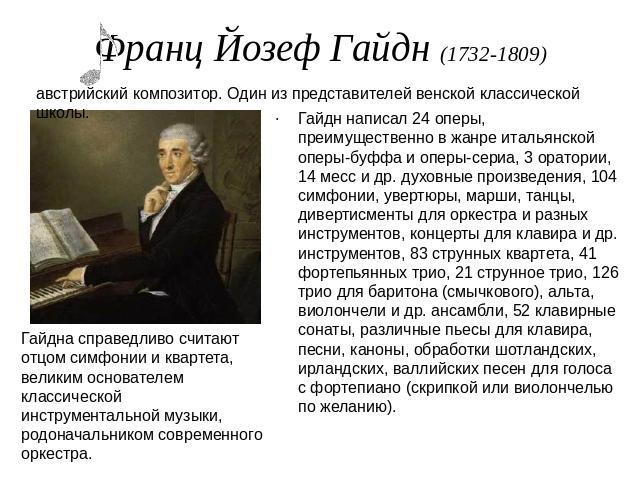 Франц Йозеф Гайдн (1732-1809) Гайдн написал 24 оперы, преимущественно в жанре итальянской оперы-буффа и оперы-сериа, 3 оратории, 14 месс и др. духовные произведения, 104 симфонии, увертюры, марши, танцы, дивертисменты для оркестра и разных инструмен…