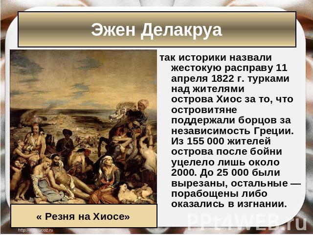 Эжен Делакруа так историки назвали жестокую расправу 11 апреля 1822 г. турками над жителями острова Хиос за то, что островитяне поддержали борцов за независимость Греции. Из 155 000 жителей острова после бойни уцелело лишь около 2000. До 25 000 были…