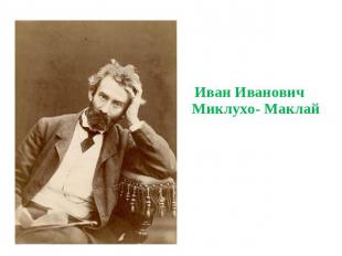 Иван Иванович Миклухо- Маклай