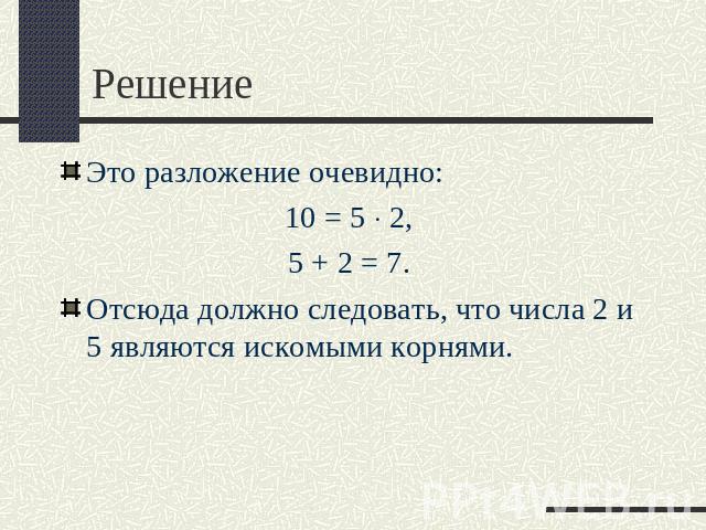 Решение Это разложение очевидно: 10 = 5 × 2, 5 + 2 = 7. Отсюда должно следовать, что числа 2 и 5 являются искомыми корнями.