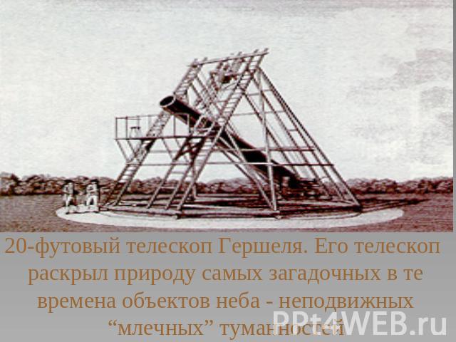 20-футовый телескоп Гершеля. Его телескоп раскрыл природу самых загадочных в те времена объектов неба - неподвижных “млечных” туманностей