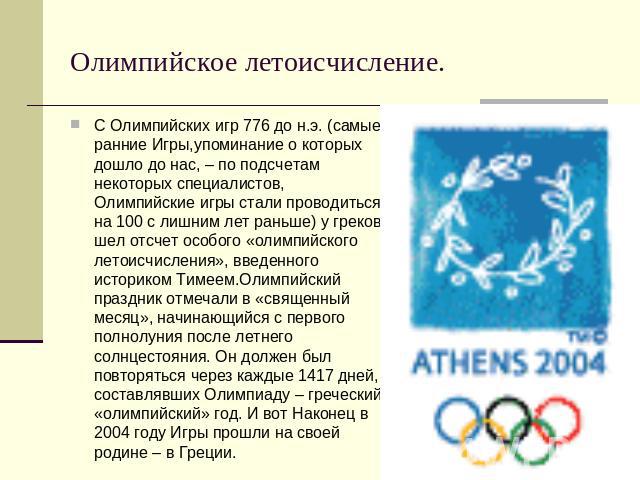 Олимпийское летоисчисление. С Олимпийских игр 776 до н.э. (самые ранние Игры,упоминание о которых дошло до нас, – по подсчетам некоторых специалистов, Олимпийские игры стали проводиться на 100 с лишним лет раньше) у греков шел отсчет особого «олимпи…