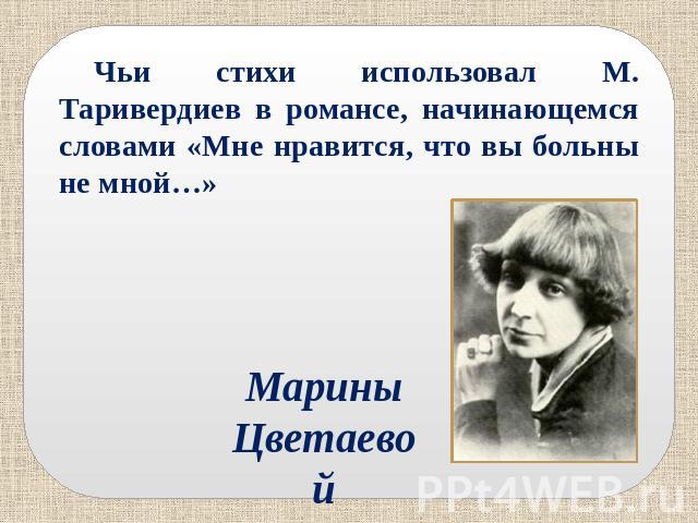 Чьи стихи использовал М. Таривердиев в романсе, начинающемся словами «Мне нравится, что вы больны не мной…» Марины Цветаевой