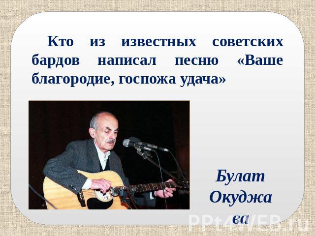Кто из известных советских бардов написал песню «Ваше благородие, госпожа удача» Булат Окуджава