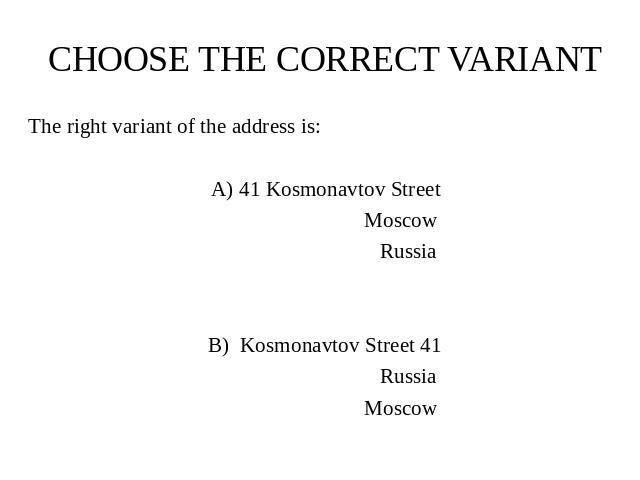CHOOSE THE CORRECT VARIANT The right variant of the address is: A) 41 Kosmonavtov Street Moscow Russia B) Kosmonavtov Street 41 Russia Moscow
