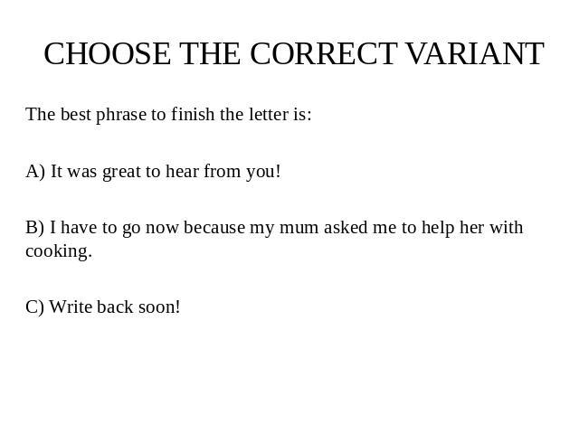 CHOOSE THE CORRECT VARIANT The best phrase to finish the letter is: A) It was great to hear from you! B) I have to go now because my mum asked me to help her with cooking. C) Write back soon!