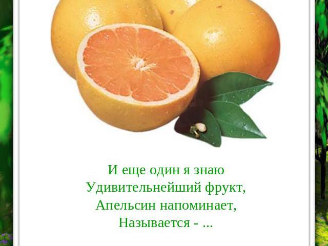 И еще один я знаюУдивительнейший фрукт,Апельсин напоминает,Называется - ... ГРЕЙПФРУТ