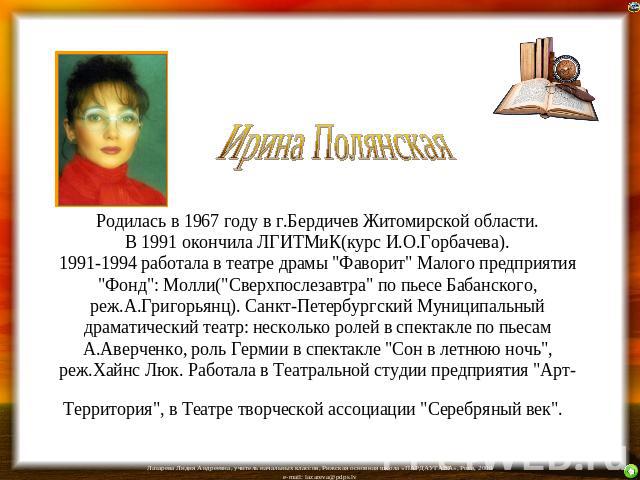 Ирина Полянская Родилась в 1967 году в г.Бердичев Житомирской области.В 1991 окончила ЛГИТМиК(курс И.О.Горбачева).1991-1994 работала в театре драмы 